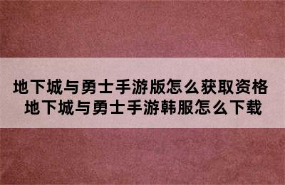 地下城与勇士手游版怎么获取资格 地下城与勇士手游韩服怎么下载